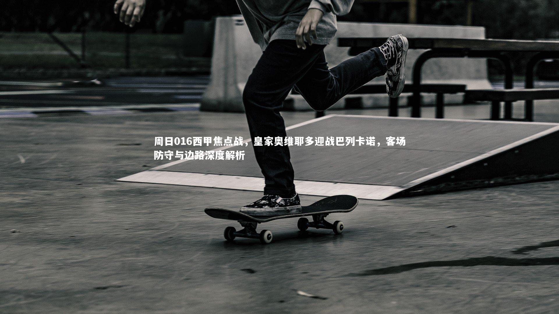 周日016西甲焦点战，皇家奥维耶多迎战巴列卡诺，客场防守与边路深度解析