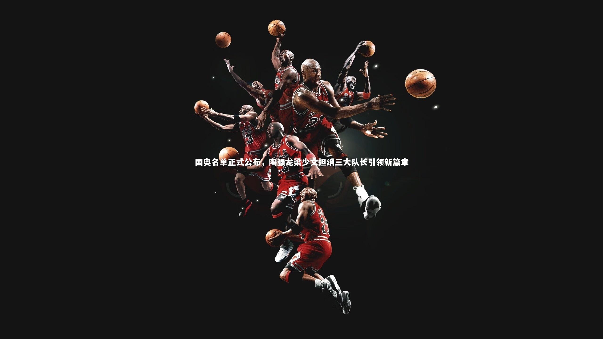 国奥名单正式公布,陶强龙梁少文担纲三大队长引领新篇章